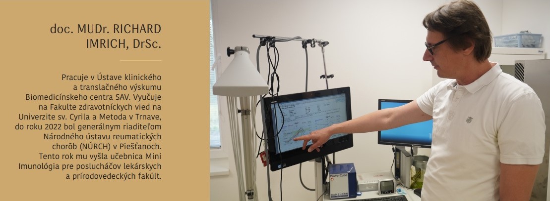 vpravo na fotke doc. MUDr. Richard Imrich, DrSc. Vľavo text: doc. MUDr. Richard Imrich, DrSc. pracuje v Ústave klinického a translačného výskumu Biomedicínskeho centra SAV. Vyučuje na Fakulte zdravotníckych vied na Univerzite sv. Cyrila a Metoda v Trnave, do roku 2022 bol generálnym riaditeľom Národného ústavu reumatických chorôb (NÚRCH) v Piešťanoch. Tento rok mu vyšla učebnica Mini Imunológia pre poslucháčov lekárskych a prírodovedeckých fakúlt.